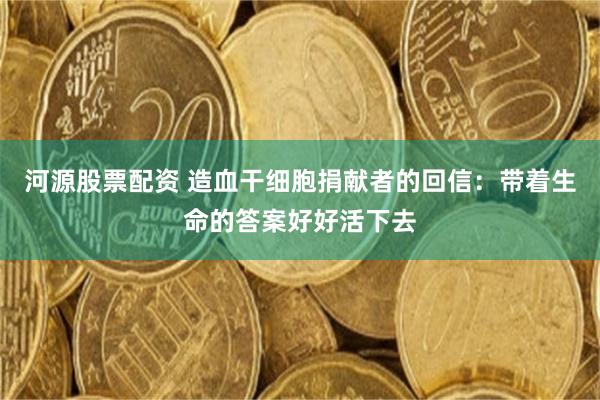 河源股票配资 造血干细胞捐献者的回信：带着生命的答案好好活下去
