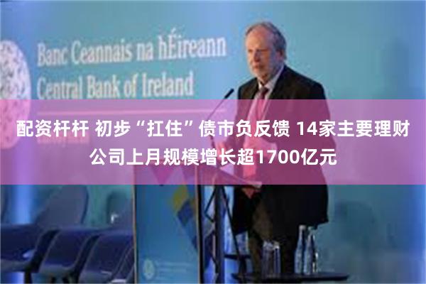 配资杆杆 初步“扛住”债市负反馈 14家主要理财公司上月规模增长超1700亿元