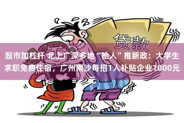 股市加杠杆 北上广深多地“抢人”推新政：大学生求职免费住宿，广州南沙每招1人补贴企业1000元