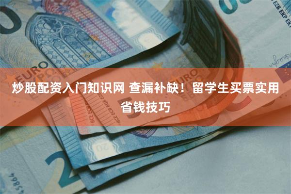 炒股配资入门知识网 查漏补缺！留学生买票实用省钱技巧