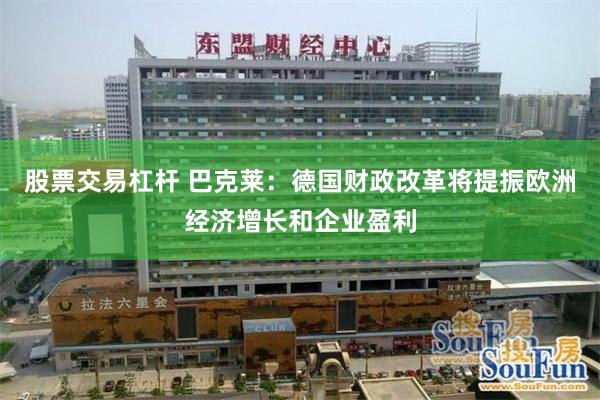 股票交易杠杆 巴克莱：德国财政改革将提振欧洲经济增长和企业盈利