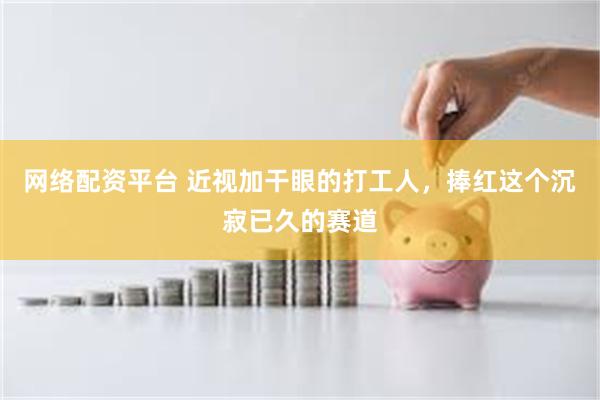 网络配资平台 近视加干眼的打工人，捧红这个沉寂已久的赛道