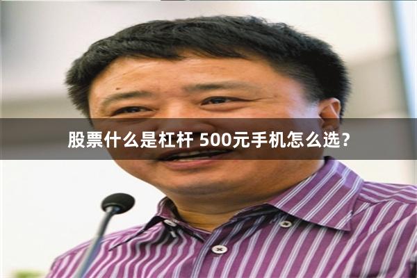 股票什么是杠杆 500元手机怎么选？