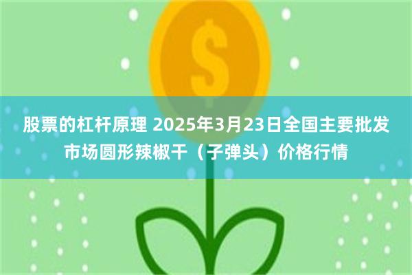 股票的杠杆原理 2025年3月23日全国主要批发市场圆形辣椒干（子弹头）价格行情