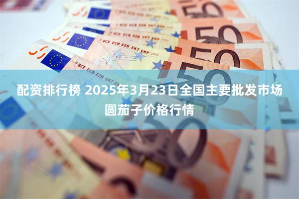 配资排行榜 2025年3月23日全国主要批发市场圆茄子价格行情