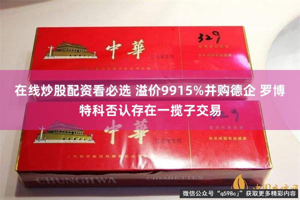 在线炒股配资看必选 溢价9915%并购德企 罗博特科否认存在一揽子交易