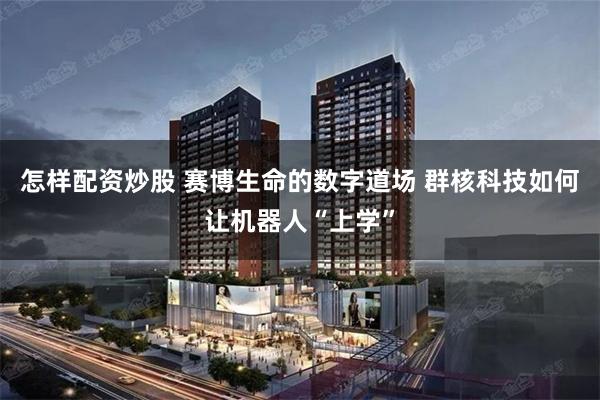 怎样配资炒股 赛博生命的数字道场 群核科技如何让机器人“上学”