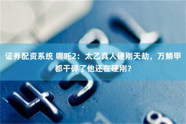 证券配资系统 哪吒2：太乙真人硬刚天劫，万鳞甲都干碎了他还在硬刚？