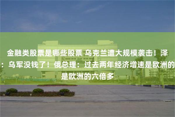 金融类股票是哪些股票 乌克兰遭大规模袭击！泽连斯基：乌军没钱了！俄总理：过去两年经济增速是欧洲的六倍多