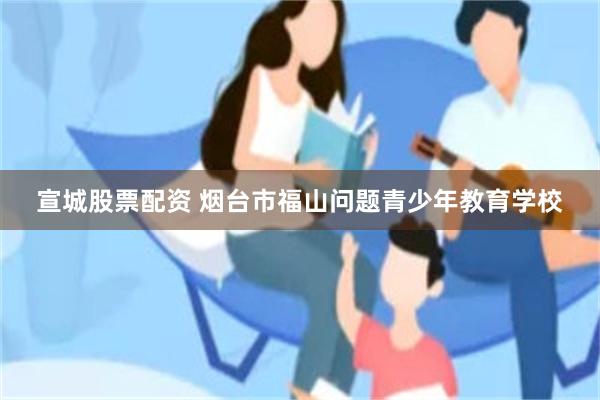 宣城股票配资 烟台市福山问题青少年教育学校