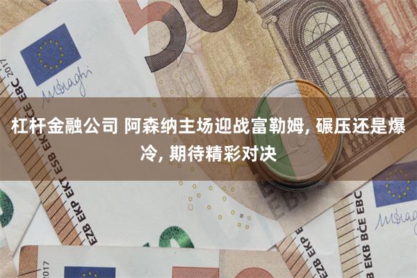 杠杆金融公司 阿森纳主场迎战富勒姆, 碾压还是爆冷, 期待精彩对决