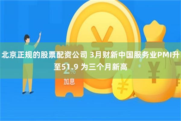 北京正规的股票配资公司 3月财新中国服务业PMI升至51.9 为三个月新高