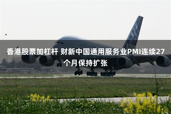 香港股票加杠杆 财新中国通用服务业PMI连续27个月保持扩张