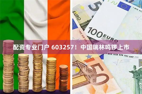 配资专业门户 603257！中国瑞林鸣锣上市