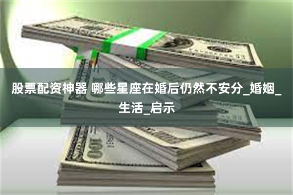 股票配资神器 哪些星座在婚后仍然不安分_婚姻_生活_启示