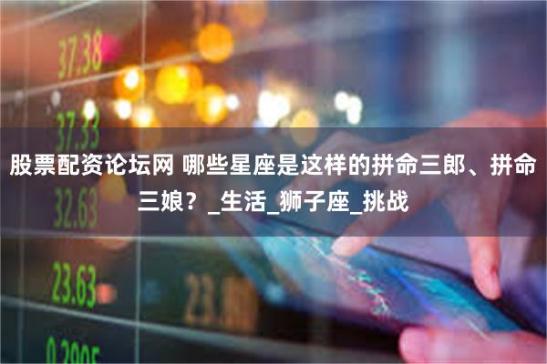 股票配资论坛网 哪些星座是这样的拼命三郎、拼命三娘？_生活_狮子座_挑战