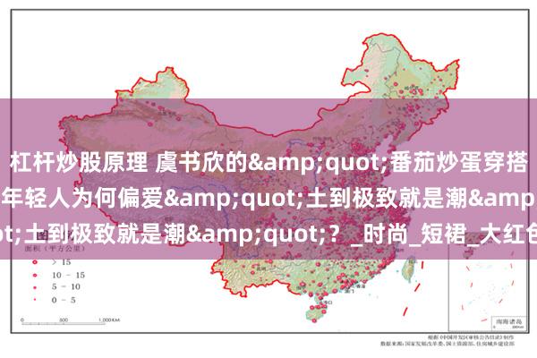 杠杆炒股原理 虞书欣的&quot;番茄炒蛋穿搭&quot;爆火：年轻人为何偏爱&quot;土到极致就是潮&quot;？_时尚_短裙_大红色