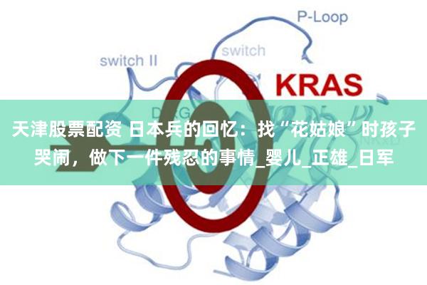 天津股票配资 日本兵的回忆：找“花姑娘”时孩子哭闹，做下一件残忍的事情_婴儿_正雄_日军