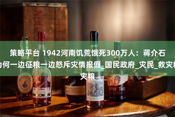 策略平台 1942河南饥荒饿死300万人：蒋介石为何一边征粮一边怒斥灾情报假_国民政府_灾民_救灾粮