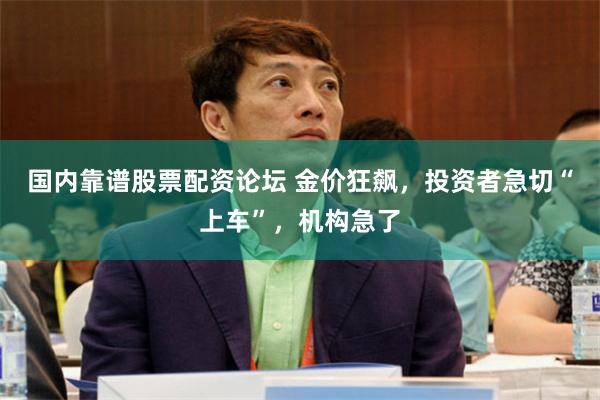 国内靠谱股票配资论坛 金价狂飙，投资者急切“上车”，机构急了