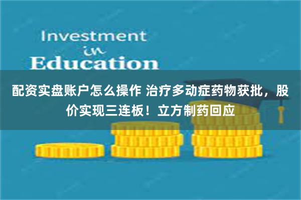 配资实盘账户怎么操作 治疗多动症药物获批，股价实现三连板！立方制药回应