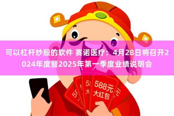 可以杠杆炒股的软件 赛诺医疗：4月28日将召开2024年度暨2025年第一季度业绩说明会