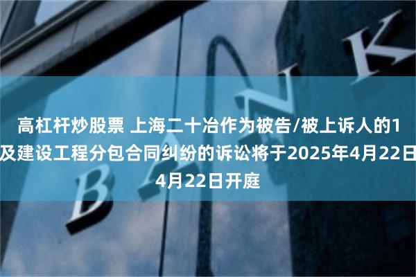 高杠杆炒股票 上海二十冶作为被告/被上诉人的1起涉及建设工程分包合同纠纷的诉讼将于2025年4月22日开庭