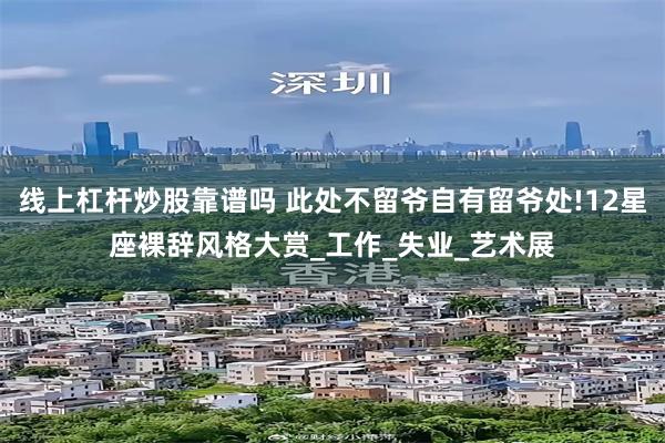线上杠杆炒股靠谱吗 此处不留爷自有留爷处!12星座裸辞风格大赏_工作_失业_艺术展