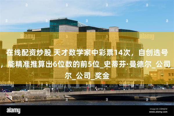 在线配资炒股 天才数学家中彩票14次，自创选号算法，能精准推算出6位数的前5位_史蒂芬·曼德尔_公司_奖金
