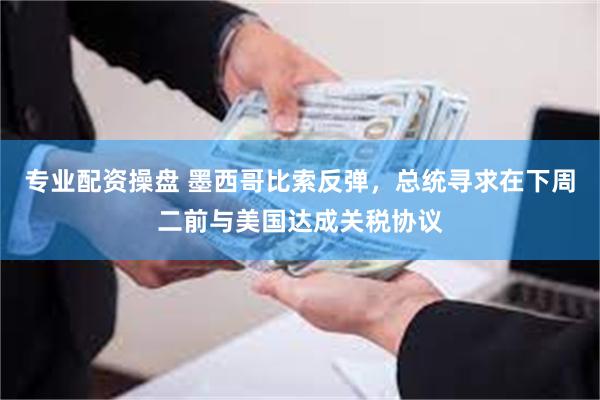 专业配资操盘 墨西哥比索反弹，总统寻求在下周二前与美国达成关税协议