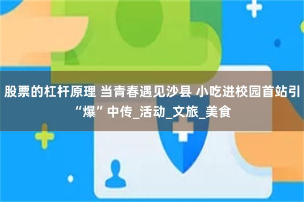 股票的杠杆原理 当青春遇见沙县 小吃进校园首站引“爆”中传_活动_文旅_美食