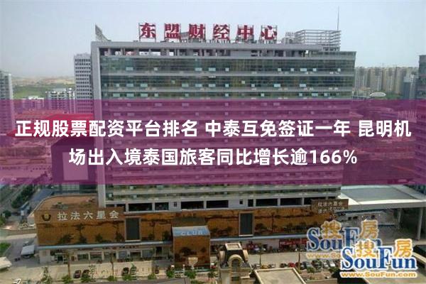 正规股票配资平台排名 中泰互免签证一年 昆明机场出入境泰国旅客同比增长逾166%