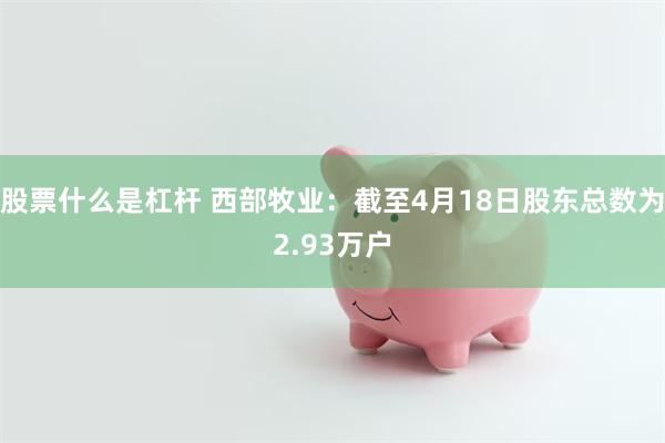 股票什么是杠杆 西部牧业：截至4月18日股东总数为2.93万户
