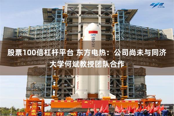 股票100倍杠杆平台 东方电热：公司尚未与同济大学何斌教授团队合作