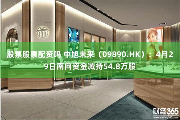 股票股票配资吗 中旭未来（09890.HK）：4月29日南向资金减持54.8万股