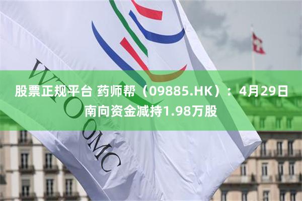 股票正规平台 药师帮（09885.HK）：4月29日南向资金减持1.98万股