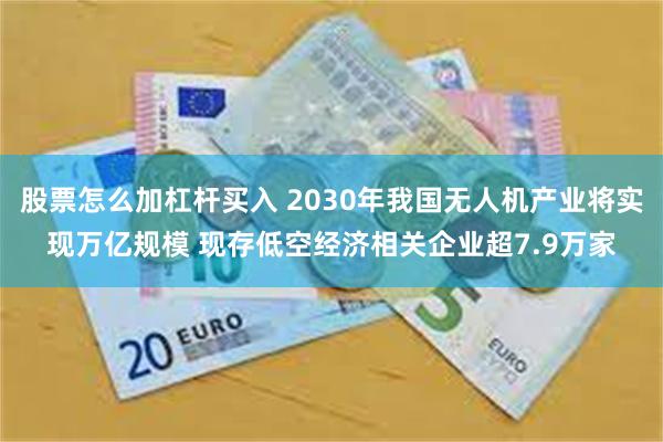 股票怎么加杠杆买入 2030年我国无人机产业将实现万亿规模 现存低空经济相关企业超7.9万家