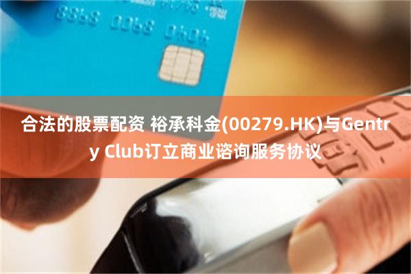 合法的股票配资 裕承科金(00279.HK)与Gentry Club订立商业谘询服务协议