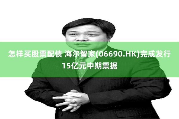 怎样买股票配债 海尔智家(06690.HK)完成发行15亿元中期票据