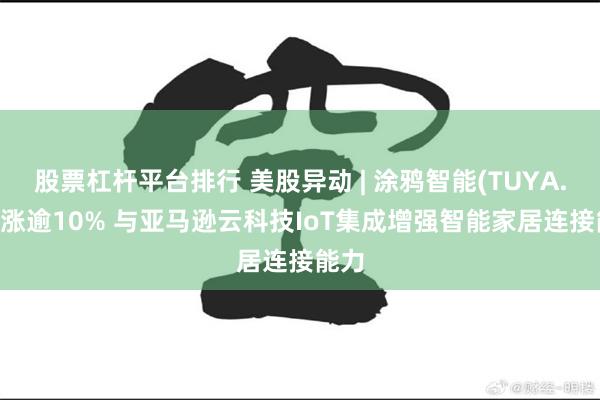 股票杠杆平台排行 美股异动 | 涂鸦智能(TUYA.US)涨逾10% 与亚马逊云科技IoT集成增强智能家居连接能力