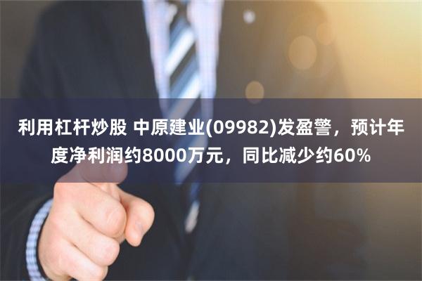 利用杠杆炒股 中原建业(09982)发盈警，预计年度净利润约8000万元，同比减少约60%