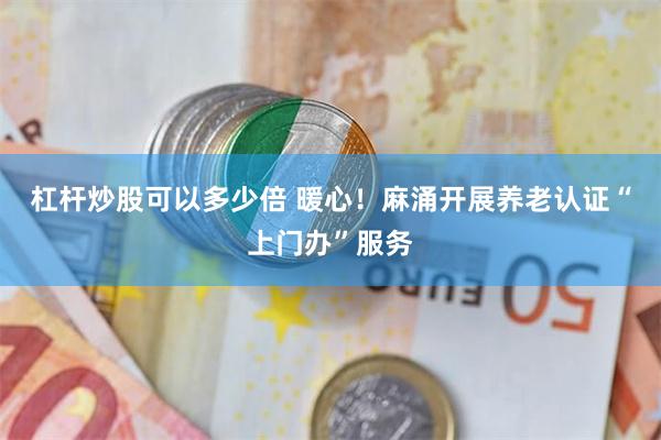 杠杆炒股可以多少倍 暖心！麻涌开展养老认证“上门办”服务
