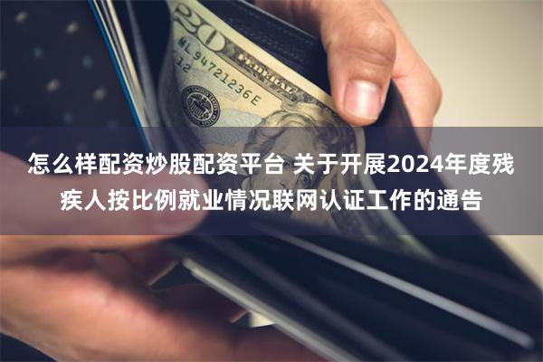 怎么样配资炒股配资平台 关于开展2024年度残疾人按比例就业情况联网认证工作的通告