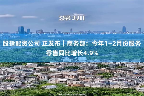 股指配资公司 正发布｜商务部：今年1—2月份服务零售同比增长4.9%