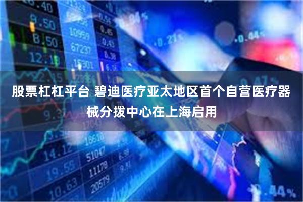 股票杠杠平台 碧迪医疗亚太地区首个自营医疗器械分拨中心在上海启用
