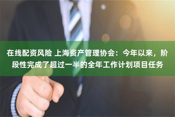 在线配资风险 上海资产管理协会：今年以来，阶段性完成了超过一半的全年工作计划项目任务