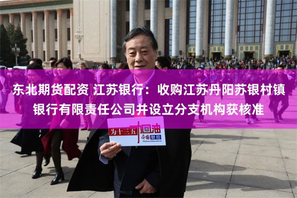 东北期货配资 江苏银行：收购江苏丹阳苏银村镇银行有限责任公司并设立分支机构获核准