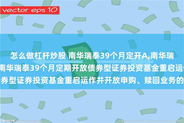 怎么做杠杆炒股 南华瑞泰39个月定开A,南华瑞泰39个月定开C: 关于南华瑞泰39个月定期开放债券型证券投资基金重启运作并开放申购、赎回业务的公告