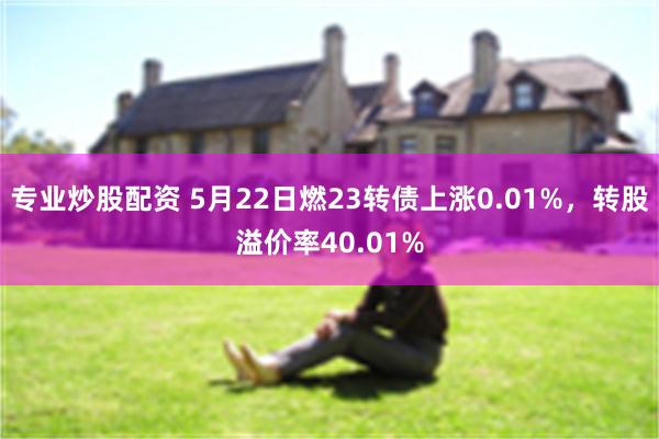 专业炒股配资 5月22日燃23转债上涨0.01%，转股溢价率40.01%