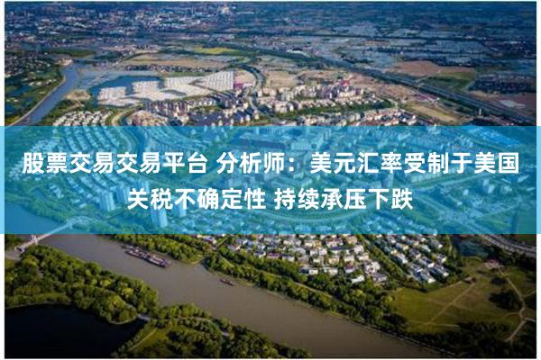 股票交易交易平台 分析师：美元汇率受制于美国关税不确定性 持续承压下跌